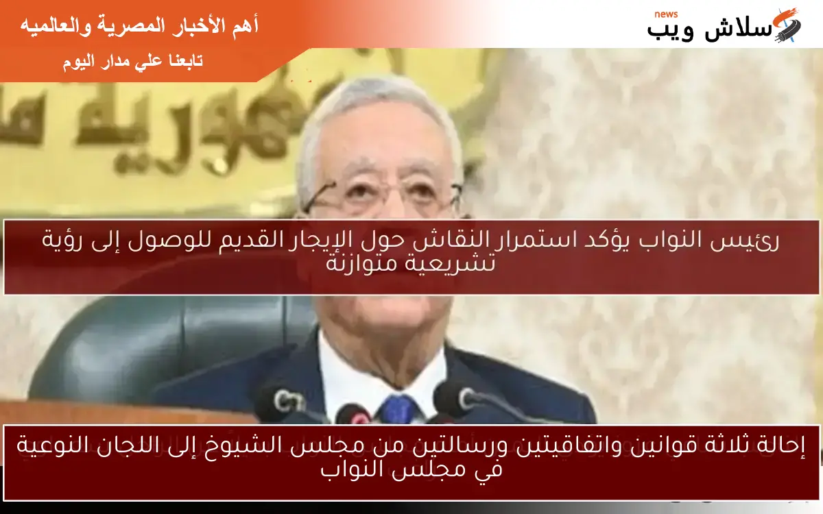 إحالة ثلاثة قوانين واتفاقيتين ورسالتين من مجلس الشيوخ إلى اللجان النوعية في مجلس النواب