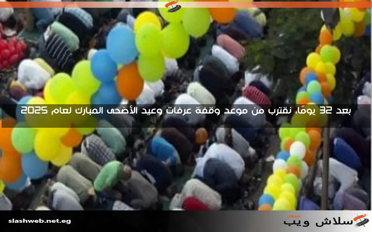 بعد 32 يومًا، نقترب من موعد وقفة عرفات وعيد الأضحى المبارك لعام 2025