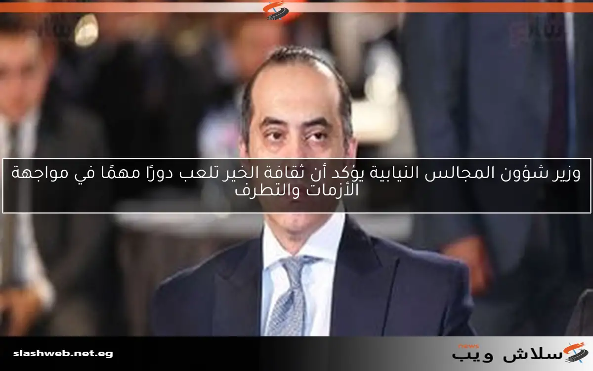 وزير شؤون المجالس النيابية يؤكد أن ثقافة الخير تلعب دورًا مهمًا في مواجهة الأزمات والتطرف