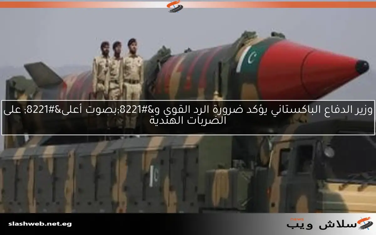 وزير الدفاع الباكستاني يؤكد ضرورة الرد القوي و”بصوت أعلى” على الضربات الهندية