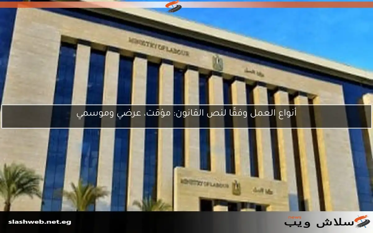 أنواع العمل وفقًا لنص القانون: مؤقت، عرضي وموسمي