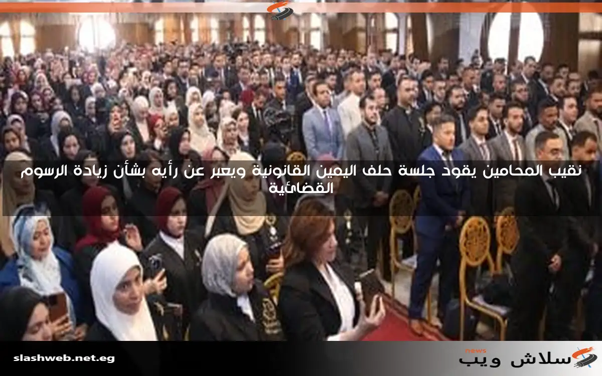 نقيب المحامين يقود جلسة حلف اليمين القانونية ويعبر عن رأيه بشأن زيادة الرسوم القضائية