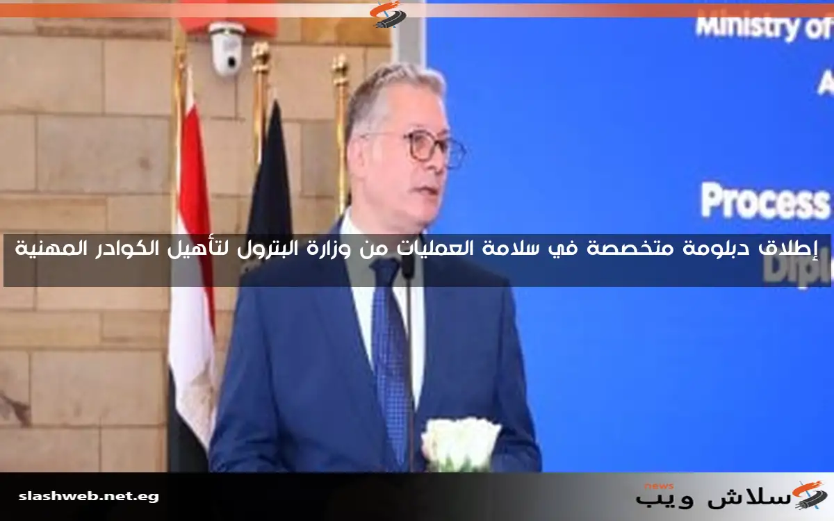 إطلاق دبلومة متخصصة في سلامة العمليات من وزارة البترول لتأهيل الكوادر المهنية