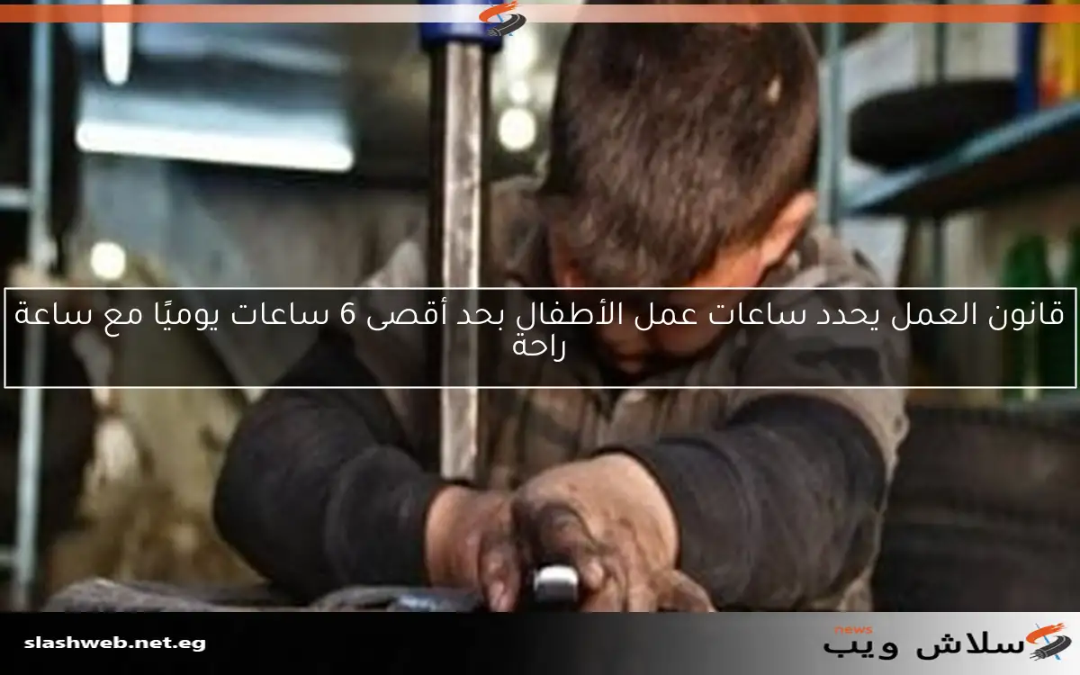 قانون العمل يحدد ساعات عمل الأطفال بحد أقصى 6 ساعات يوميًا مع ساعة راحة