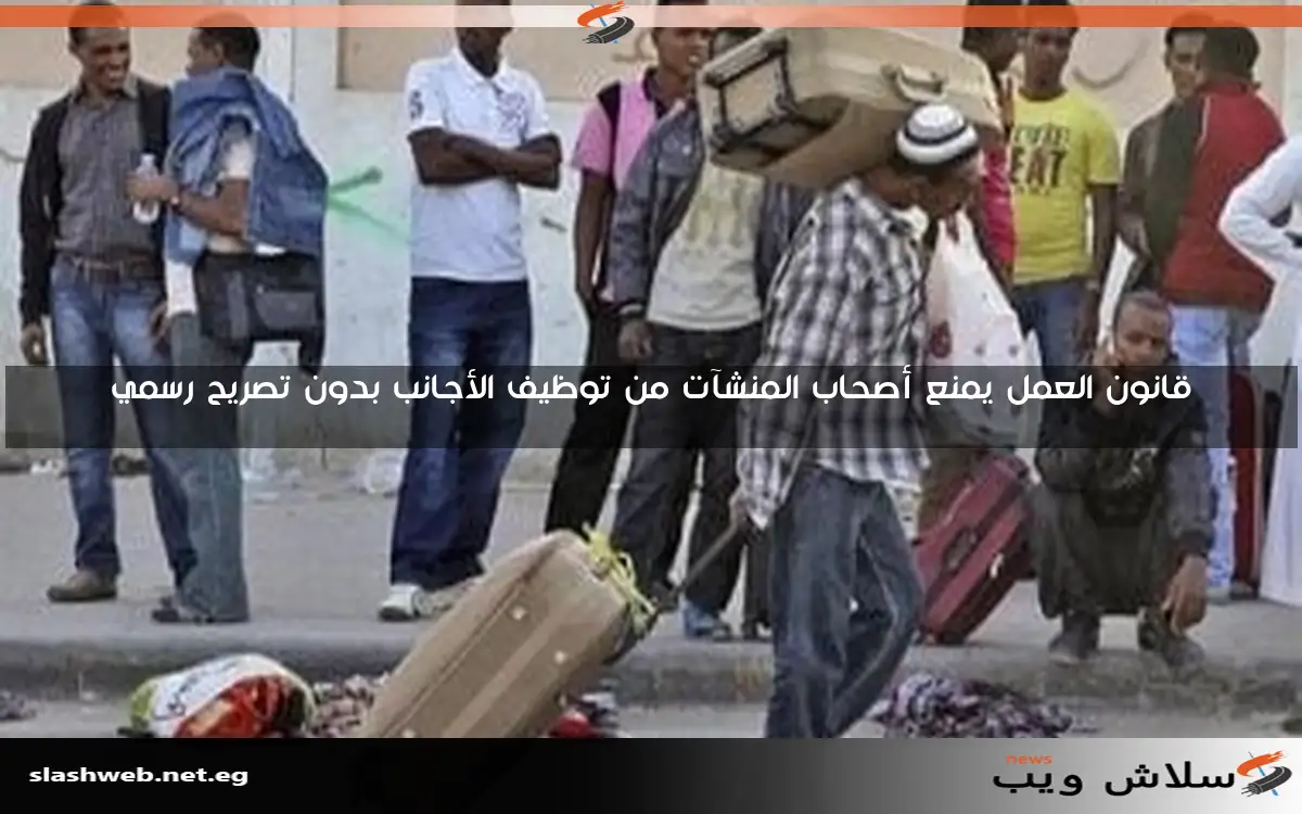 قانون العمل يمنع أصحاب المنشآت من توظيف الأجانب بدون تصريح رسمي