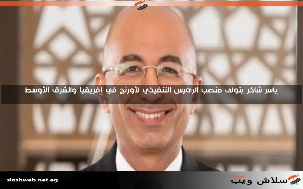 ياسر شاكر يتولى منصب الرئيس التنفيذي لأورنج في إفريقيا والشرق الأوسط