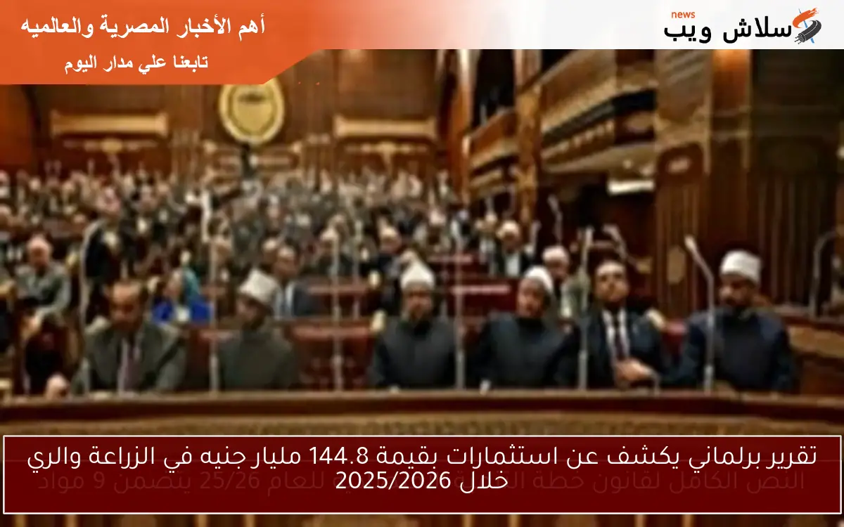 تقرير برلماني يكشف عن استثمارات بقيمة 144.8 مليار جنيه في الزراعة والري خلال 2025/2026