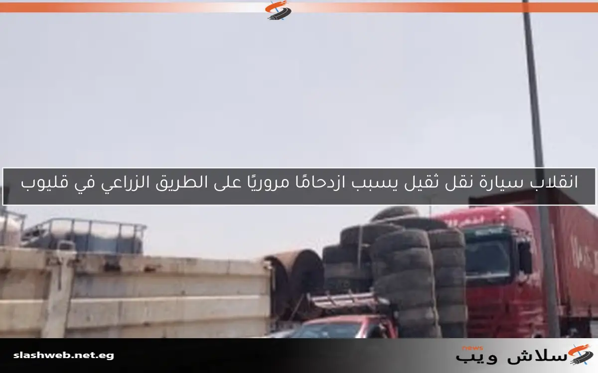 انقلاب سيارة نقل ثقيل يسبب ازدحامًا مروريًا على الطريق الزراعي في قليوب