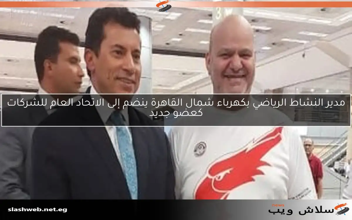 مدير النشاط الرياضي بكهرباء شمال القاهرة ينضم إلى الاتحاد العام للشركات كعضو جديد