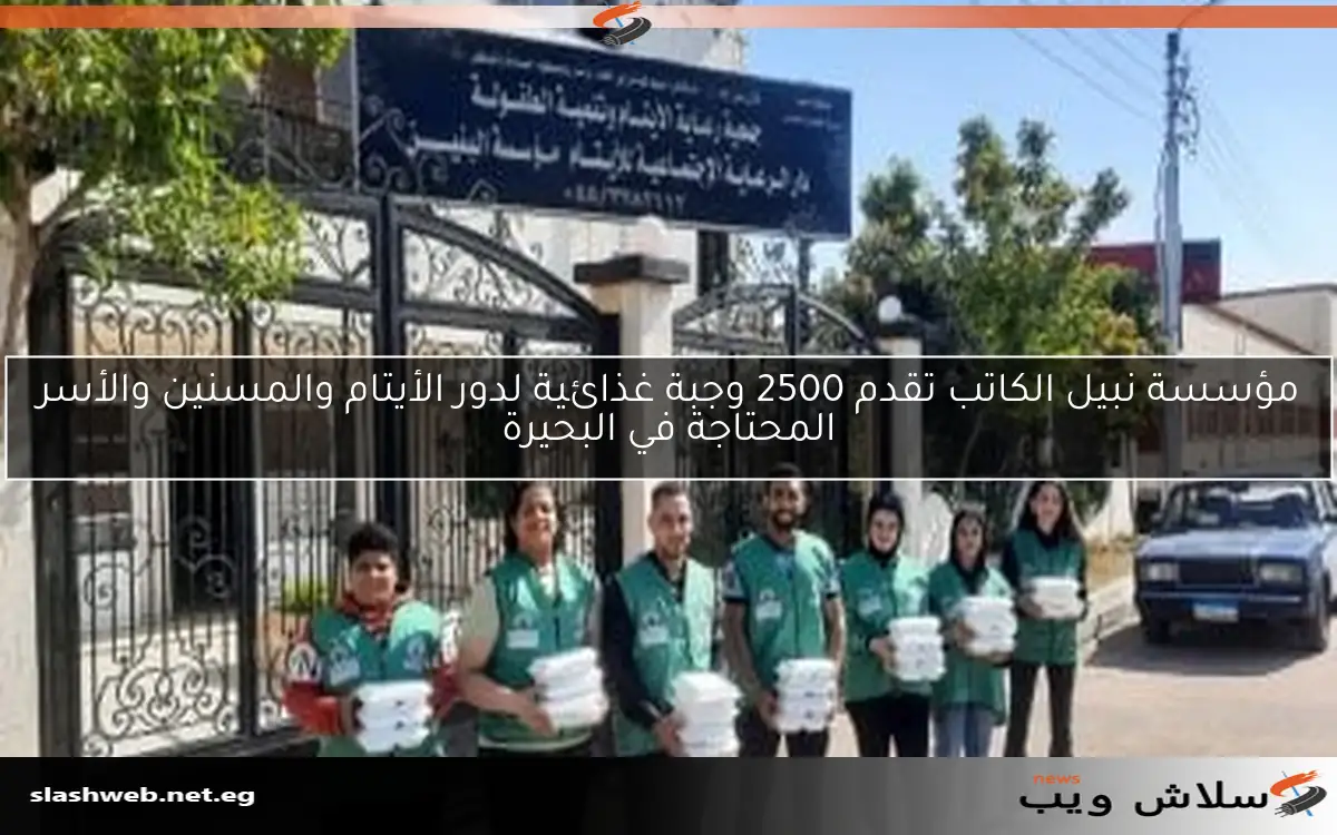 مؤسسة نبيل الكاتب تقدم 2500 وجبة غذائية لدور الأيتام والمسنين والأسر المحتاجة في البحيرة