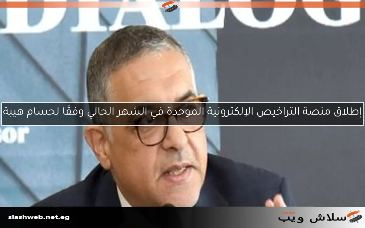 إطلاق منصة التراخيص الإلكترونية الموحدة في الشهر الحالي وفقًا لحسام هيبة