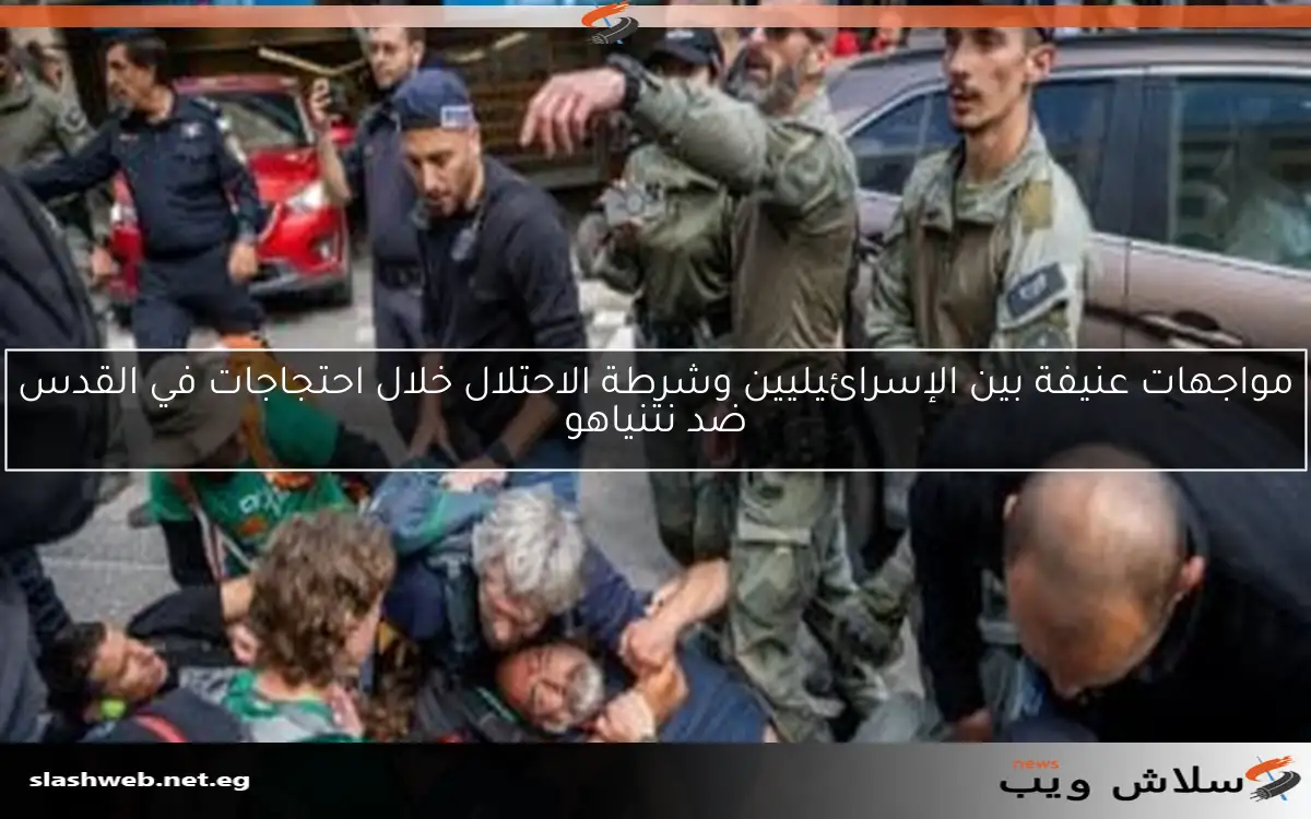 مواجهات عنيفة بين الإسرائيليين وشرطة الاحتلال خلال احتجاجات في القدس ضد نتنياهو