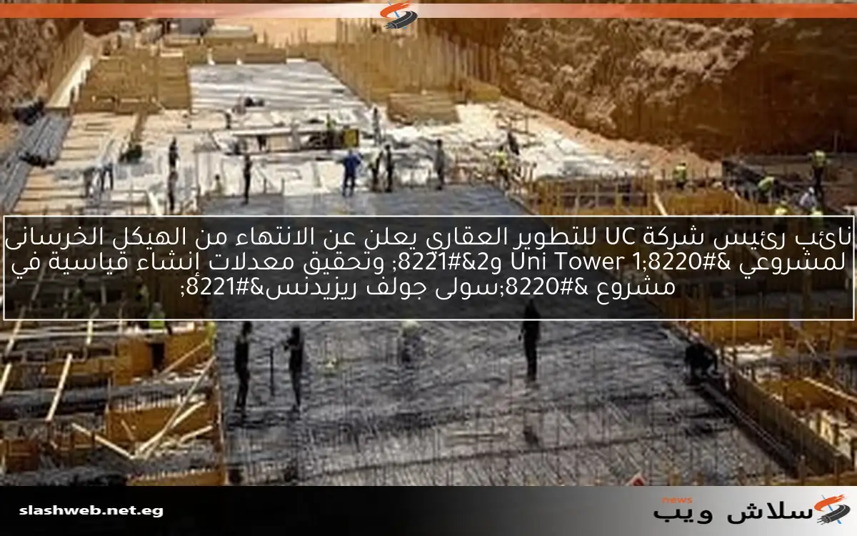 نائب رئيس شركة UC للتطوير العقاري يعلن عن الانتهاء من الهيكل الخرسانى لمشروعي “Uni Tower 1 و2” وتحقيق معدلات إنشاء قياسية في مشروع “سولى جولف ريزيدنس”