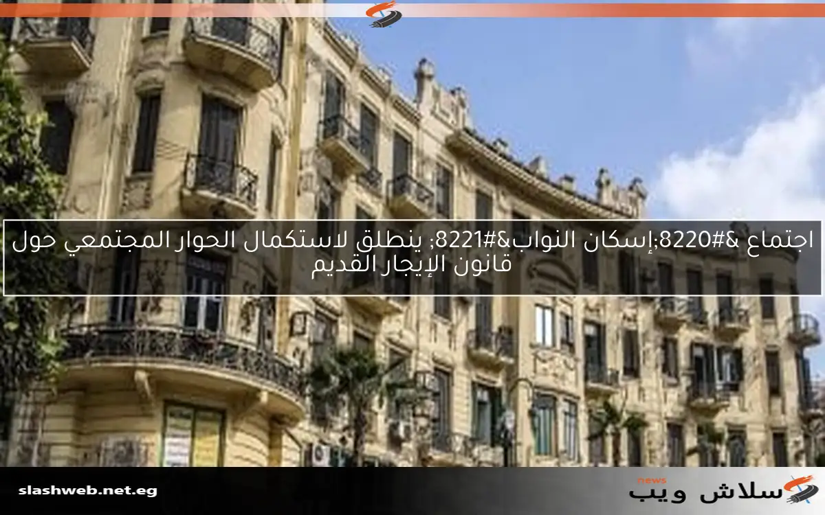 اجتماع “إسكان النواب” ينطلق لاستكمال الحوار المجتمعي حول قانون الإيجار القديم