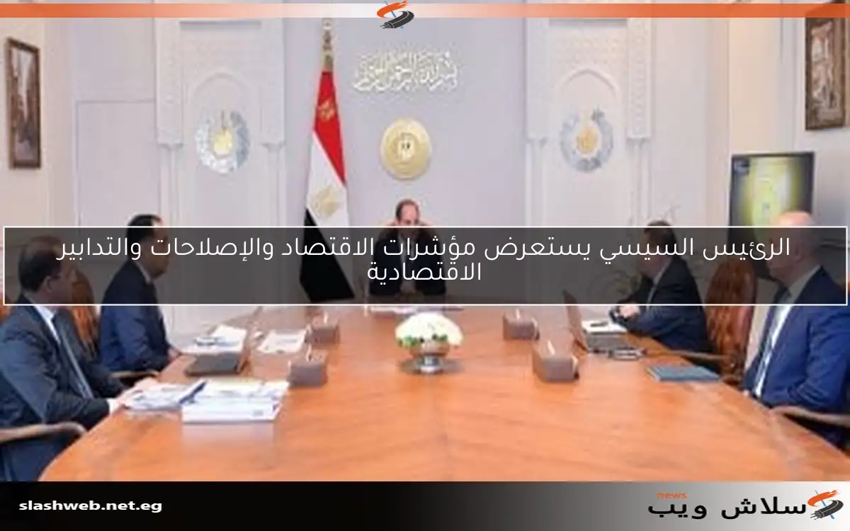 الرئيس السيسي يستعرض مؤشرات الاقتصاد والإصلاحات والتدابير الاقتصادية