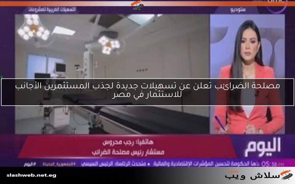 مصلحة الضرائب تعلن عن تسهيلات جديدة لجذب المستثمرين الأجانب للاستثمار في مصر