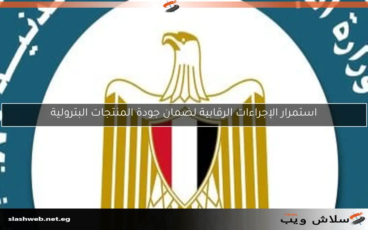 استمرار الإجراءات الرقابية لضمان جودة المنتجات البترولية