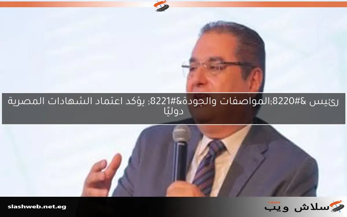 رئيس “المواصفات والجودة” يؤكد اعتماد الشهادات المصرية دوليًا