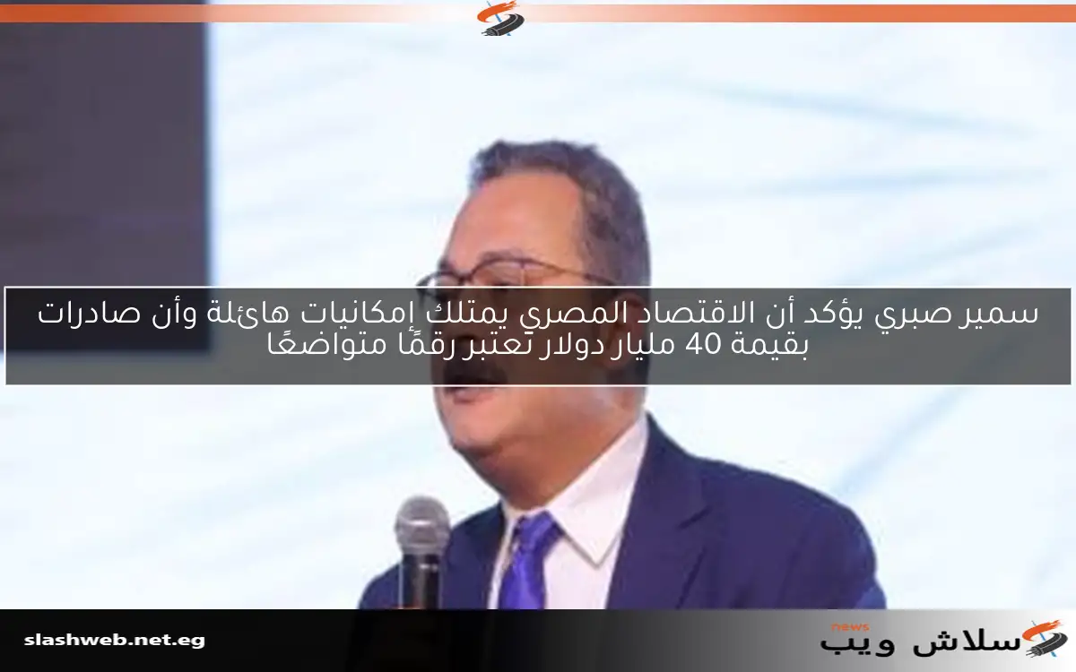 سمير صبري يؤكد أن الاقتصاد المصري يمتلك إمكانيات هائلة وأن صادرات بقيمة 40 مليار دولار تعتبر رقمًا متواضعًا