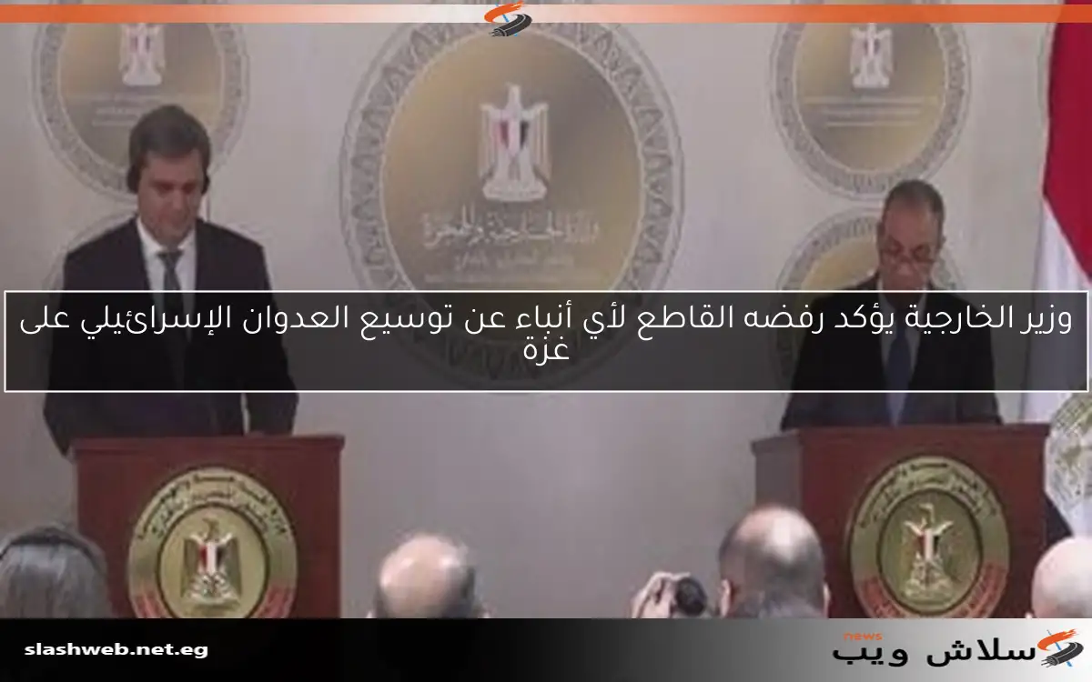 وزير الخارجية يؤكد رفضه القاطع لأي أنباء عن توسيع العدوان الإسرائيلي على غزة