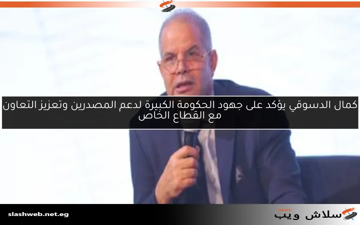 كمال الدسوقي يؤكد على جهود الحكومة الكبيرة لدعم المصدرين وتعزيز التعاون مع القطاع الخاص