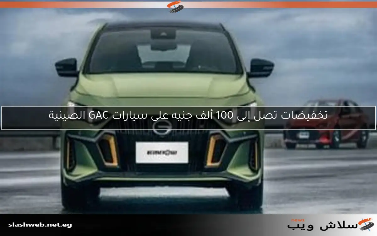 تخفيضات تصل إلى 100 ألف جنيه على سيارات GAC الصينية