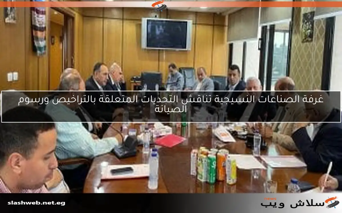 غرفة الصناعات النسيجية تناقش التحديات المتعلقة بالتراخيص ورسوم الصيانة