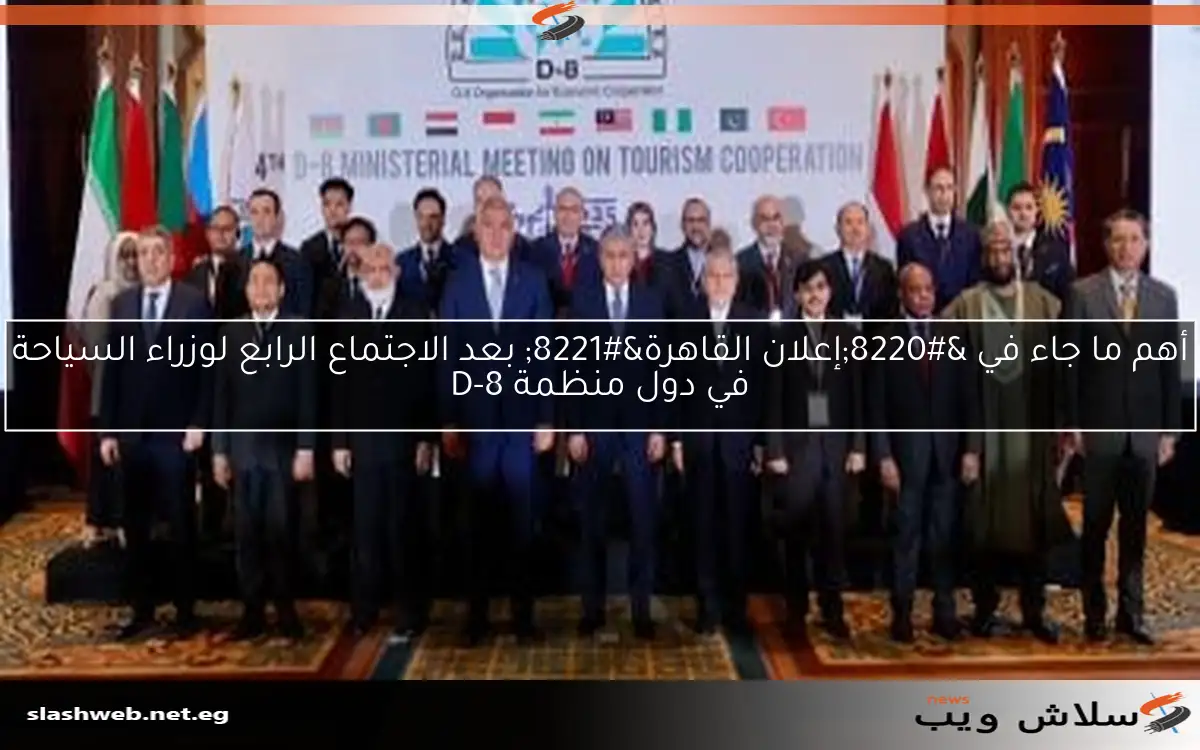 أهم ما جاء في “إعلان القاهرة” بعد الاجتماع الرابع لوزراء السياحة في دول منظمة D-8