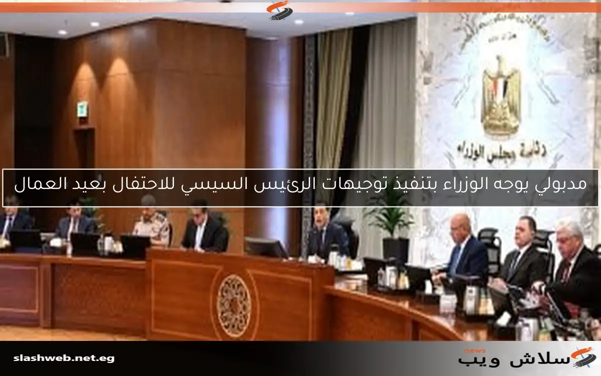 مدبولي يوجه الوزراء بتنفيذ توجيهات الرئيس السيسي للاحتفال بعيد العمال