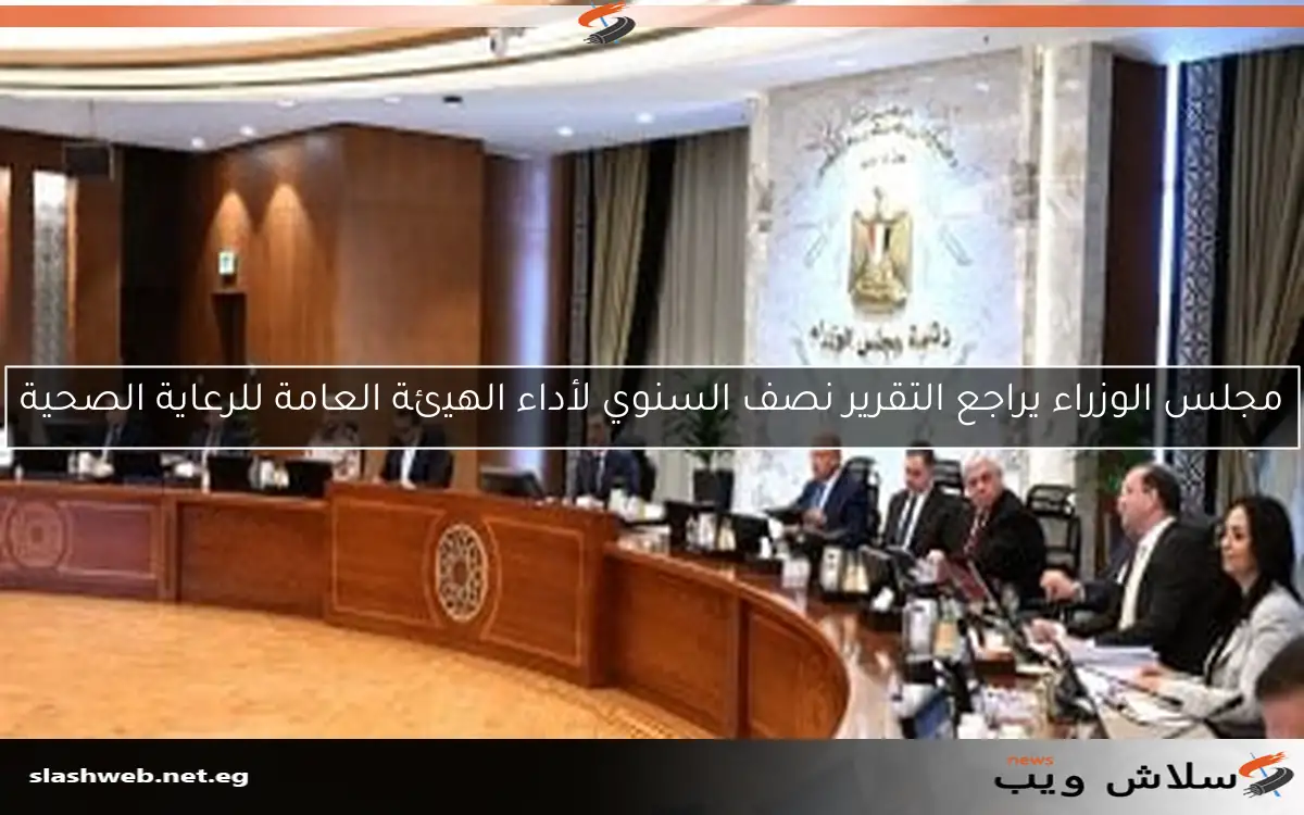 مجلس الوزراء يراجع التقرير نصف السنوي لأداء الهيئة العامة للرعاية الصحية