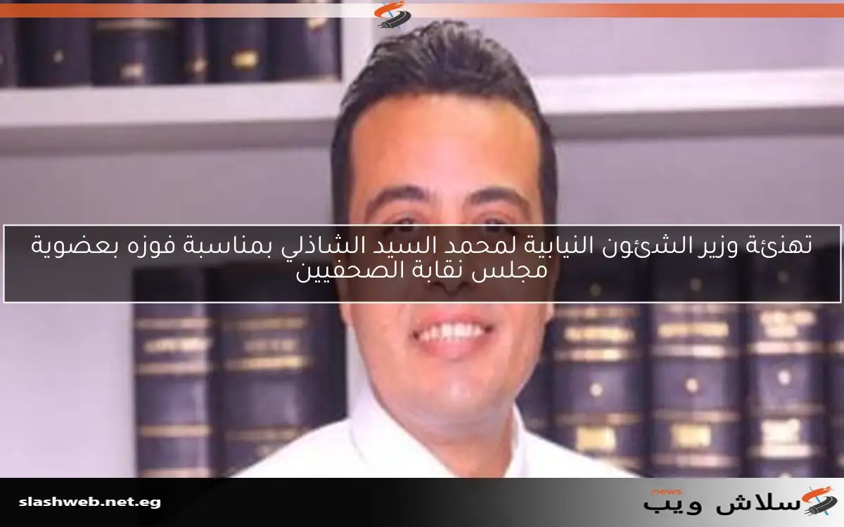 تهنئة وزير الشئون النيابية لمحمد السيد الشاذلي بمناسبة فوزه بعضوية مجلس نقابة الصحفيين
