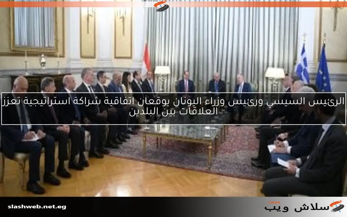 الرئيس السيسي ورئيس وزراء اليونان يوقعان اتفاقية شراكة استراتيجية تعزز العلاقات بين البلدين