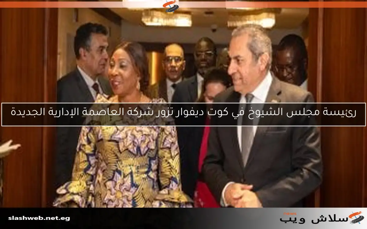 رئيسة مجلس الشيوخ في كوت ديفوار تزور شركة العاصمة الإدارية الجديدة