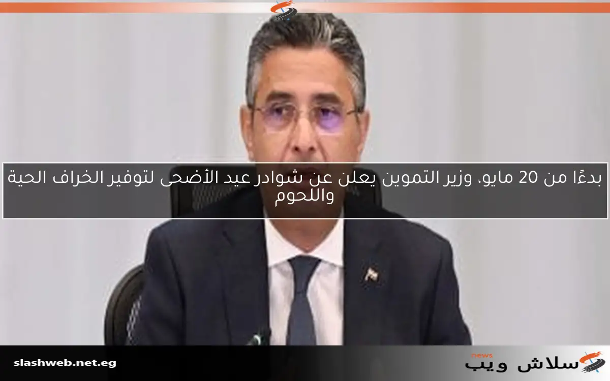 بدءًا من 20 مايو، وزير التموين يعلن عن شوادر عيد الأضحى لتوفير الخراف الحية واللحوم