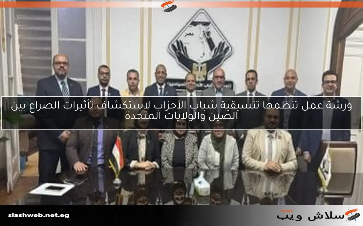 ورشة عمل تنظمها تنسيقية شباب الأحزاب لاستكشاف تأثيرات الصراع بين الصين والولايات المتحدة