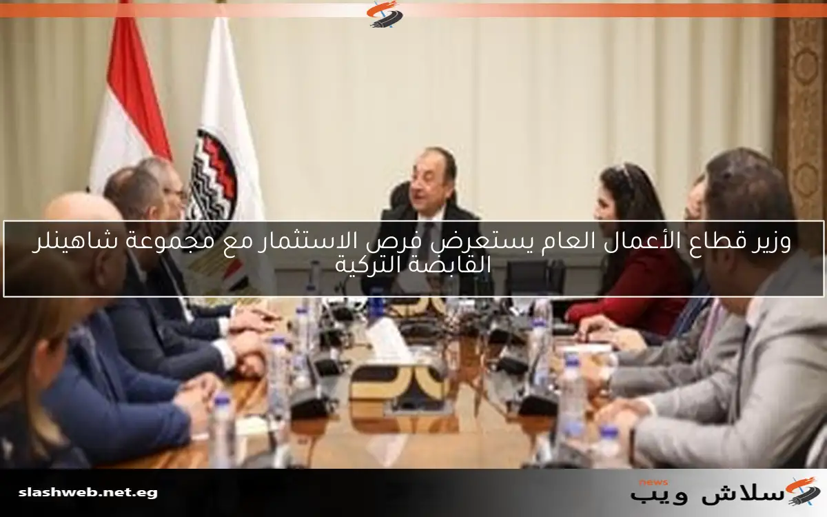 وزير قطاع الأعمال العام يستعرض فرص الاستثمار مع مجموعة شاهينلر القابضة التركية