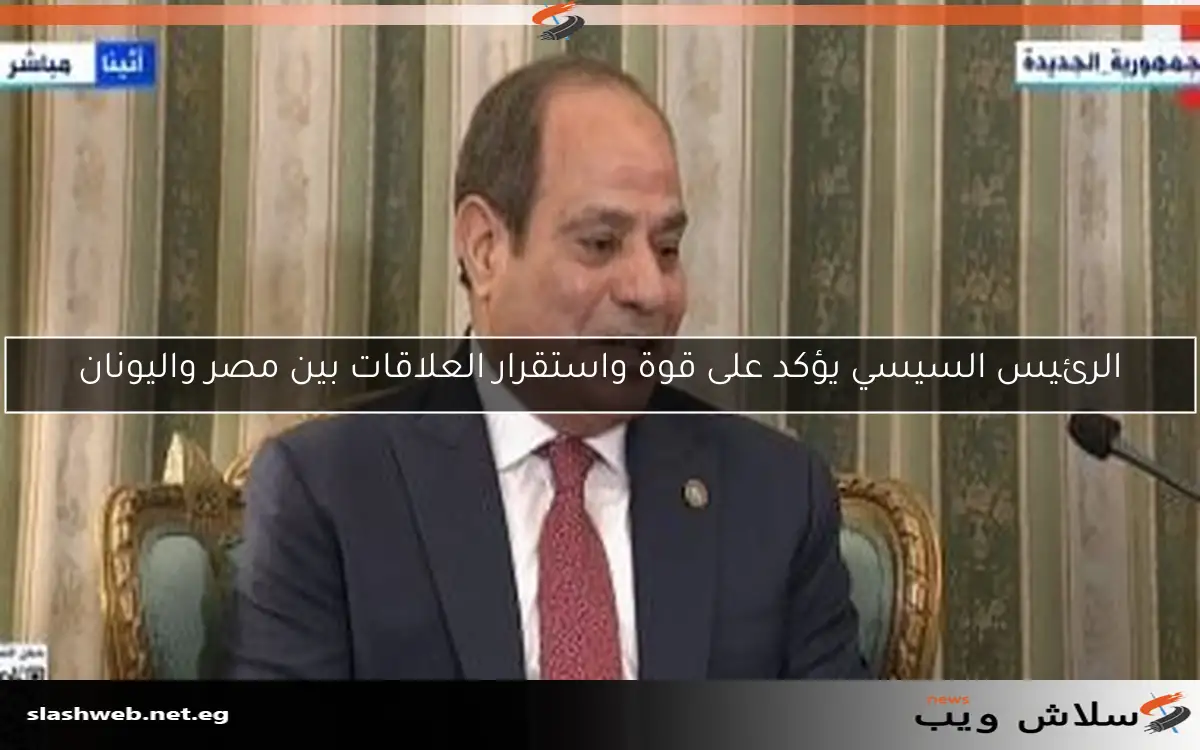 الرئيس السيسي يؤكد على قوة واستقرار العلاقات بين مصر واليونان