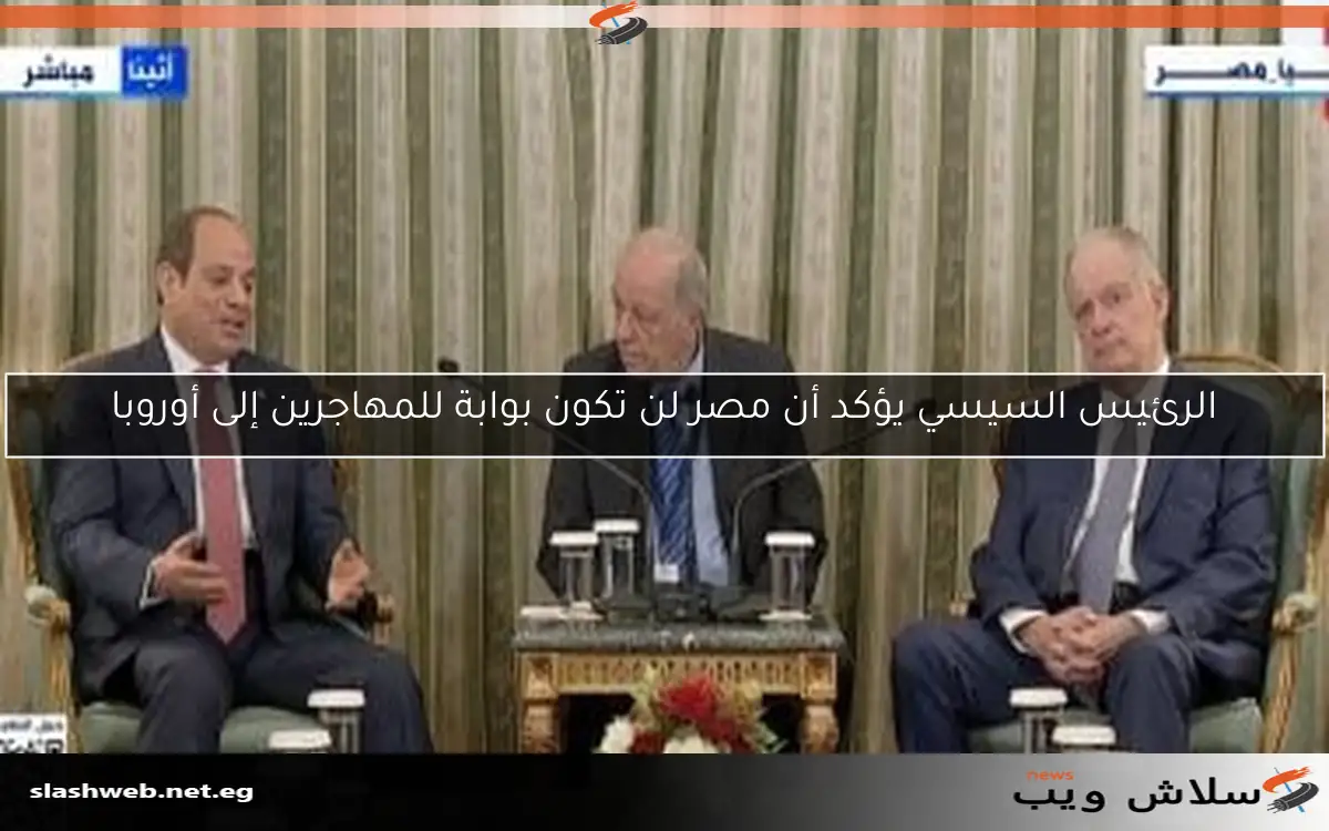 الرئيس السيسي يؤكد أن مصر لن تكون بوابة للمهاجرين إلى أوروبا