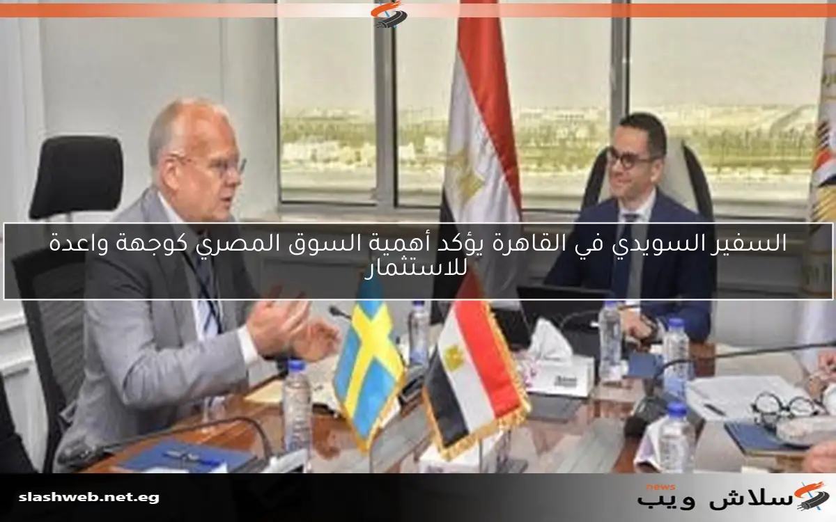 السفير السويدي في القاهرة يؤكد أهمية السوق المصري كوجهة واعدة للاستثمار