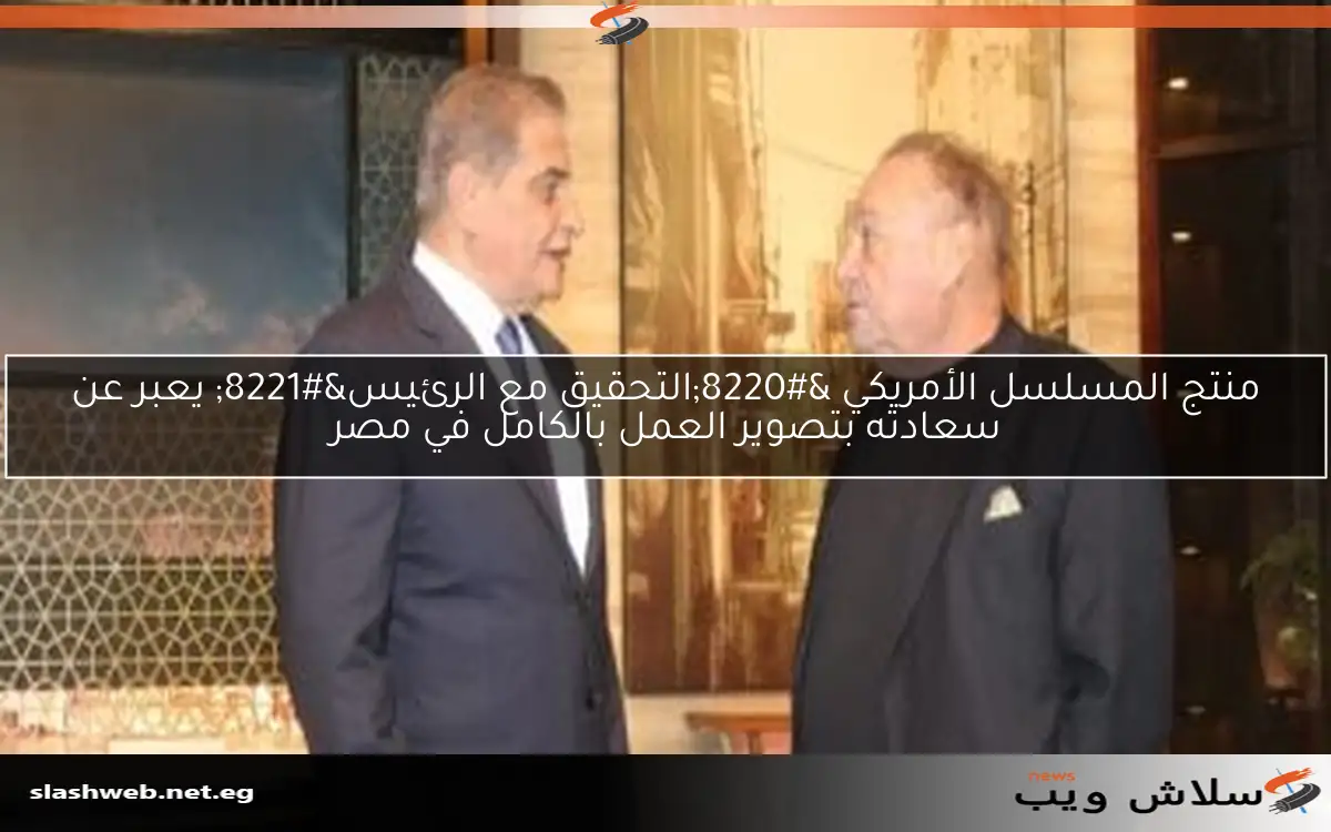 منتج المسلسل الأمريكي “التحقيق مع الرئيس” يعبر عن سعادته بتصوير العمل بالكامل في مصر