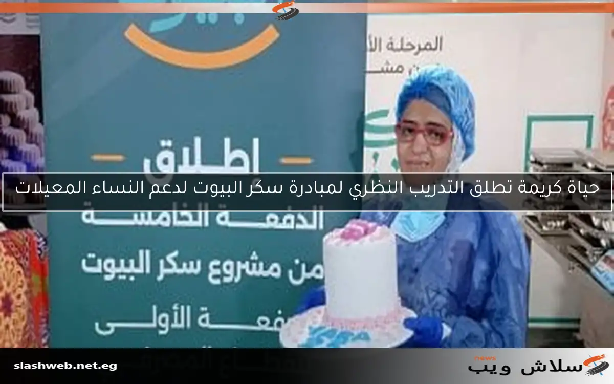 حياة كريمة تطلق التدريب النظري لمبادرة سكر البيوت لدعم النساء المعيلات