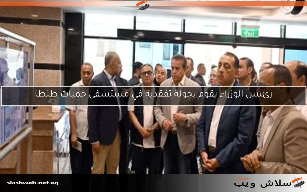 رئيس الوزراء يقوم بجولة تفقدية في مستشفى حميات طنطا