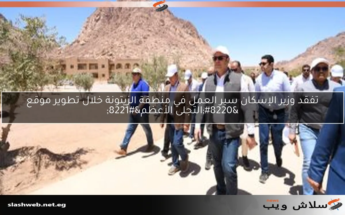 تفقد وزير الإسكان سير العمل في منطقة الزيتونة خلال تطوير موقع “التجلى الأعظم”