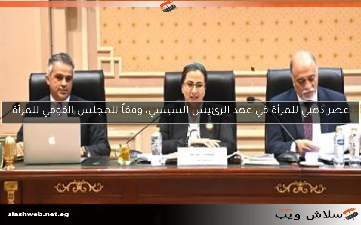 عصر ذهبي للمرأة في عهد الرئيس السيسي، وفقاً للمجلس القومي للمرأة