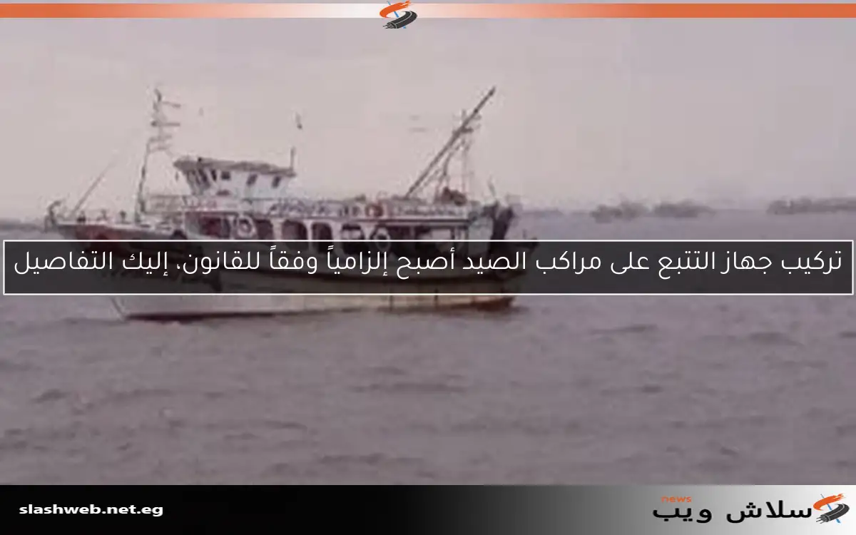 تركيب جهاز التتبع على مراكب الصيد أصبح إلزامياً وفقاً للقانون، إليك التفاصيل