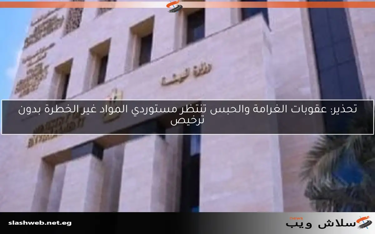 تحذير: عقوبات الغرامة والحبس تنتظر مستوردي المواد غير الخطرة بدون ترخيص