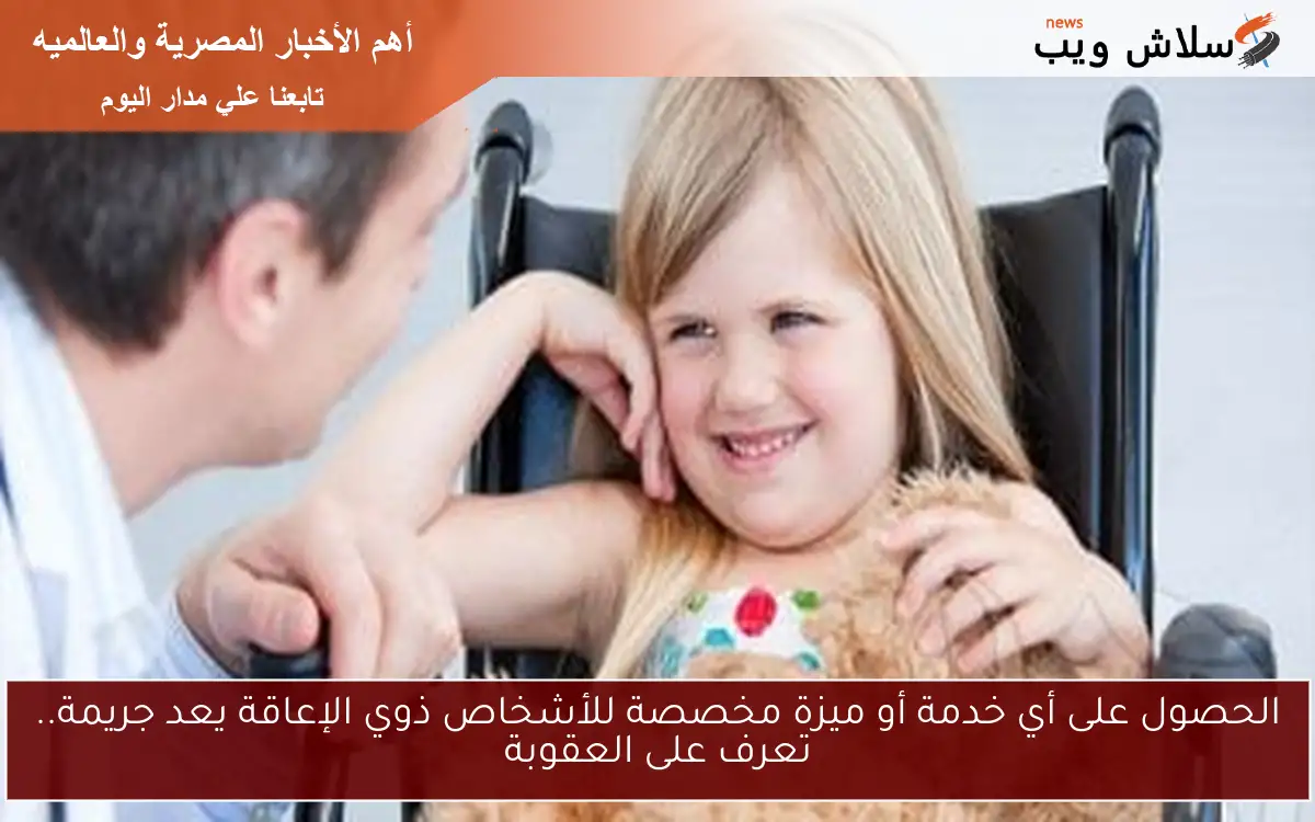 الحصول على أي خدمة أو ميزة مخصصة للأشخاص ذوي الإعاقة يعد جريمة.. تعرف على العقوبة