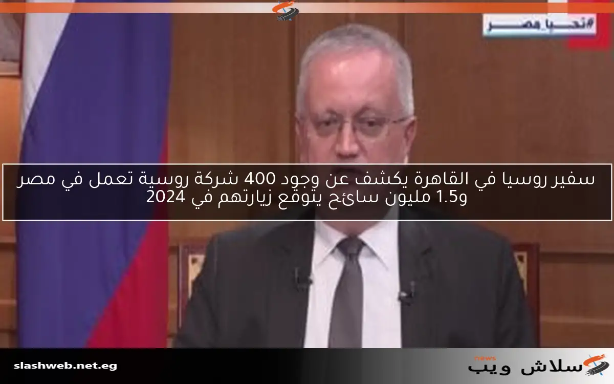 سفير روسيا في القاهرة يكشف عن وجود 400 شركة روسية تعمل في مصر و1.5 مليون سائح يتوقع زيارتهم في 2024