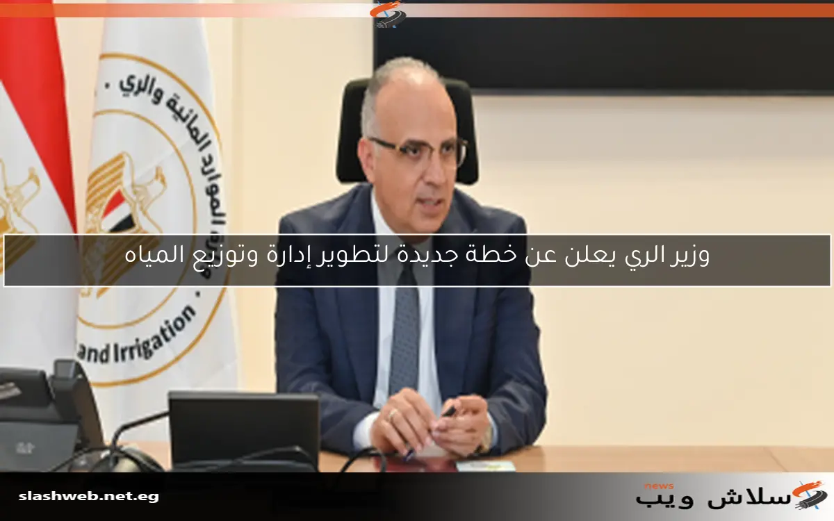 وزير الري يعلن عن خطة جديدة لتطوير إدارة وتوزيع المياه