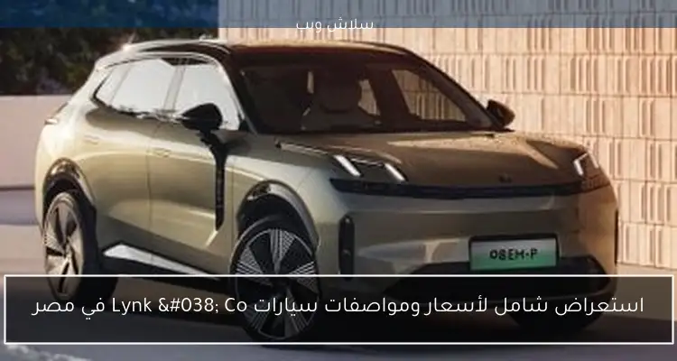 استعراض شامل لأسعار ومواصفات سيارات Lynk & Co في مصر